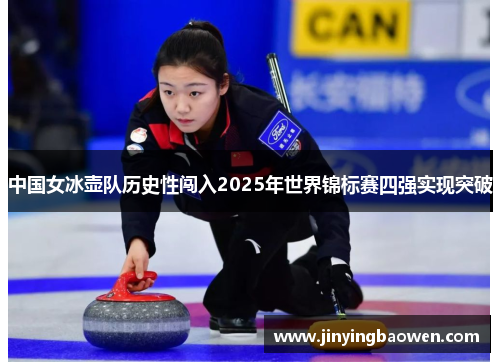 中国女冰壶队历史性闯入2025年世界锦标赛四强实现突破
