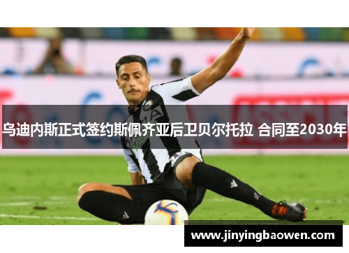 乌迪内斯正式签约斯佩齐亚后卫贝尔托拉 合同至2030年