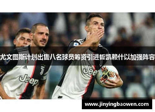 尤文图斯计划出售八名球员筹资引进哲凯赖什以加强阵容